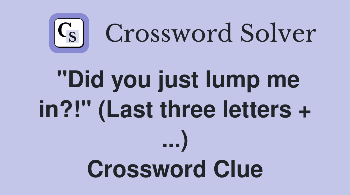 "Did you just lump me in?!" (Last three letters +) Crossword Clue